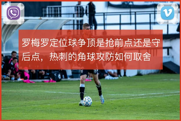 罗梅罗定位球争顶是抢前点还是守后点,热刺的角球攻防如何取舍