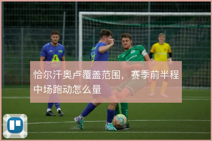 恰尔汗奥卢覆盖范围,赛季前半程中场跑动怎么量