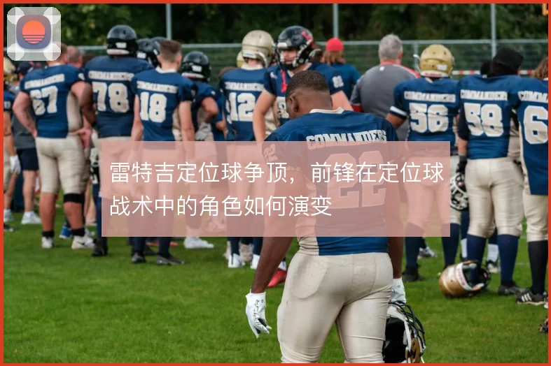 雷特吉定位球争顶,前锋在定位球战术中的角色如何演变
