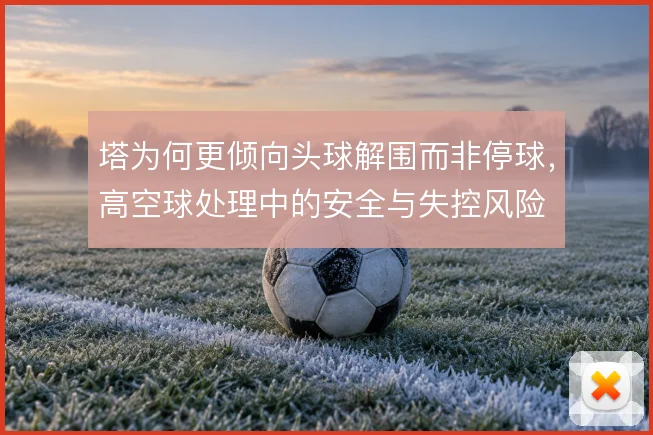 塔为何更倾向头球解围而非停球,高空球处理中的安全与失控风险