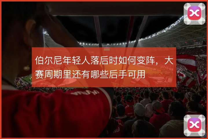 伯尔尼年轻人落后时如何变阵,大赛周期里还有哪些后手可用