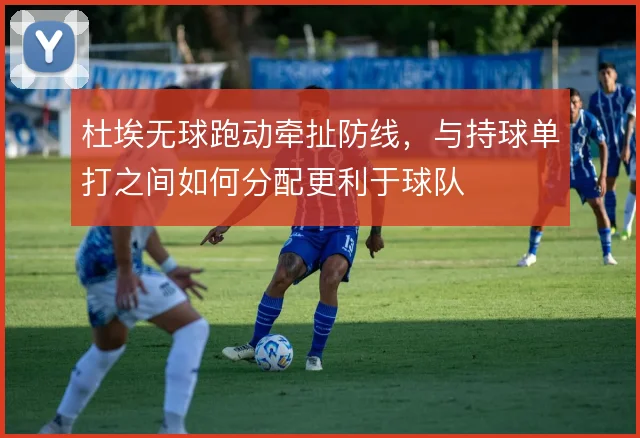 杜埃无球跑动牵扯防线,与持球单打之间如何分配更利于球队