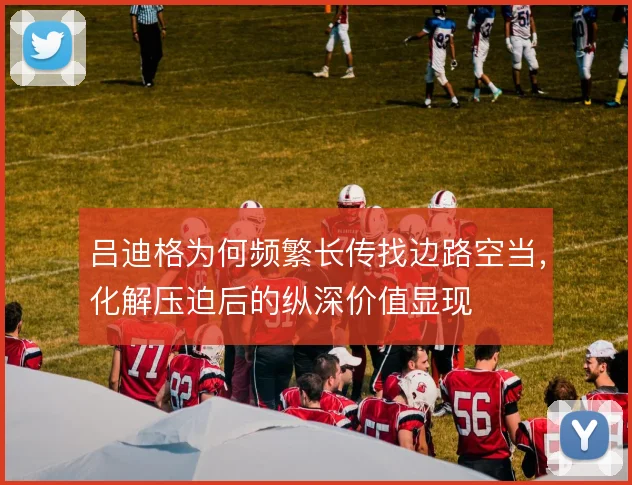 吕迪格为何频繁长传找边路空当,化解压迫后的纵深价值显现