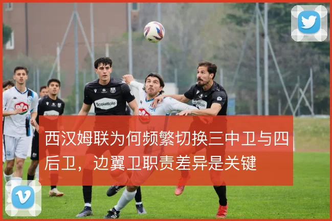 西汉姆联为何频繁切换三中卫与四后卫,边翼卫职责差异是关键