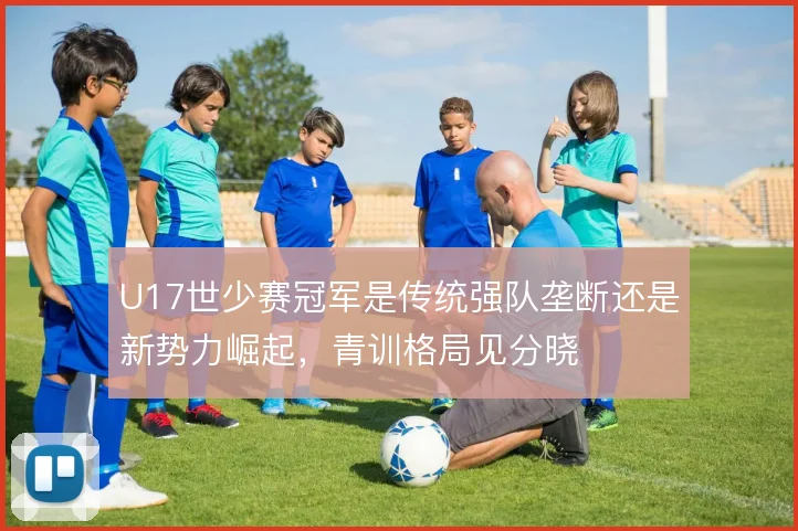 U17世少赛冠军是传统强队垄断还是新势力崛起，青训格局见分晓