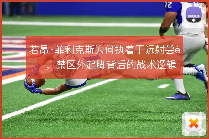 若昂·菲利克斯为何执着于远射尝试,禁区外起脚背后的战术逻辑