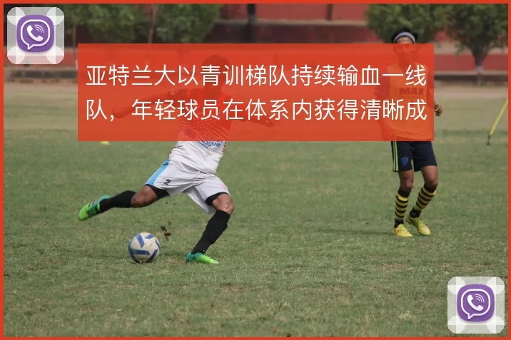 亚特兰大以青训梯队持续输血一线队,年轻球员在体系内获得清晰成长路径
