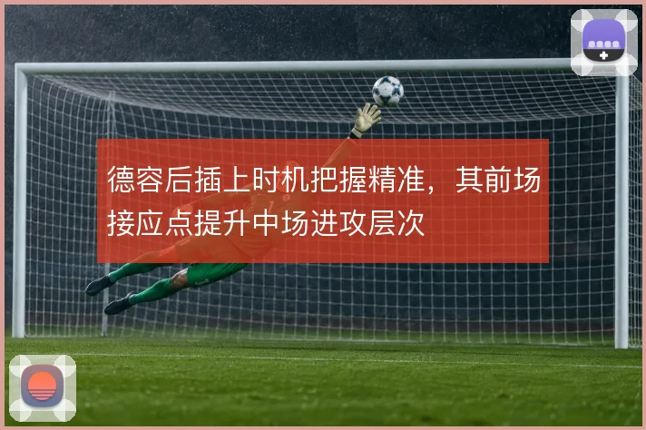 德容后插上时机把握精准，其前场接应点提升中场进攻层次