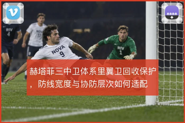 赫塔菲三中卫体系里翼卫回收保护，防线宽度与协防层次如何适配