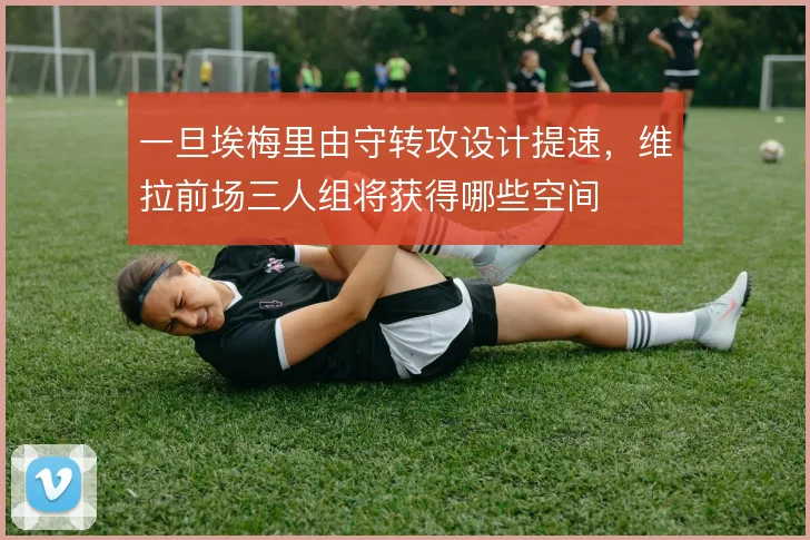 一旦埃梅里由守转攻设计提速，维拉前场三人组将获得哪些空间
