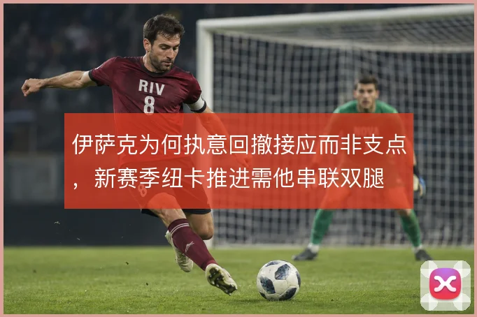伊萨克为何执意回撤接应而非支点，新赛季纽卡推进需他串联双腿