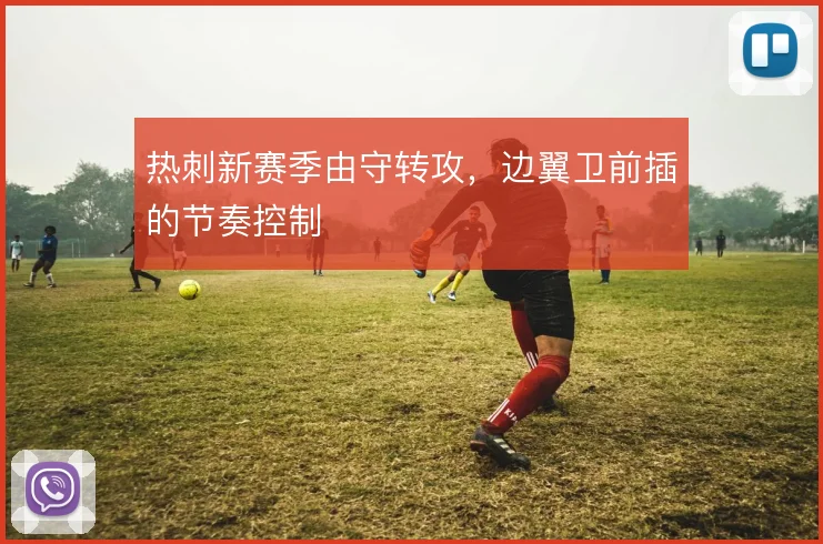 热刺新赛季由守转攻,边翼卫前插的节奏控制