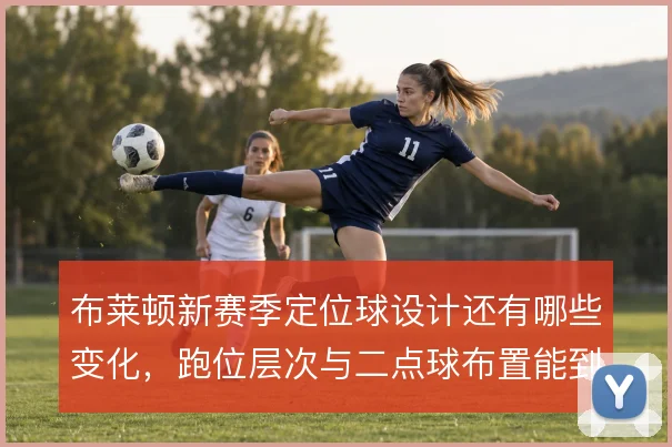 布莱顿新赛季定位球设计还有哪些变化，跑位层次与二点球布置能到哪一步