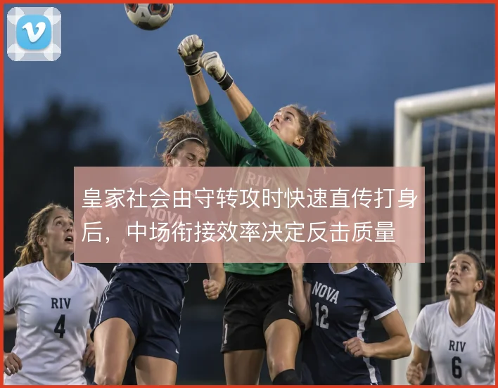 皇家社会由守转攻时快速直传打身后,中场衔接效率决定反击质量