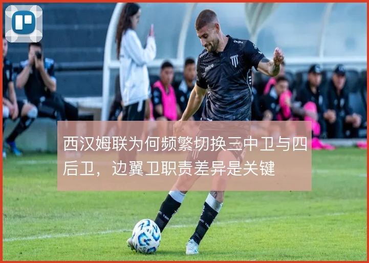 西汉姆联为何频繁切换三中卫与四后卫，边翼卫职责差异是关键