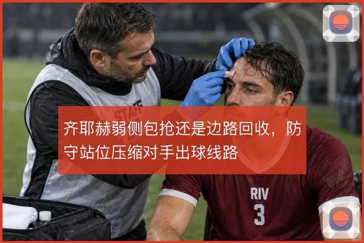 齐耶赫弱侧包抢还是边路回收，防守站位压缩对手出球线路