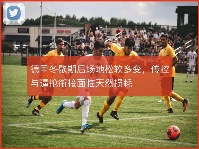 德甲冬歇期后场地松软多变，传控与逼抢衔接面临天然损耗
