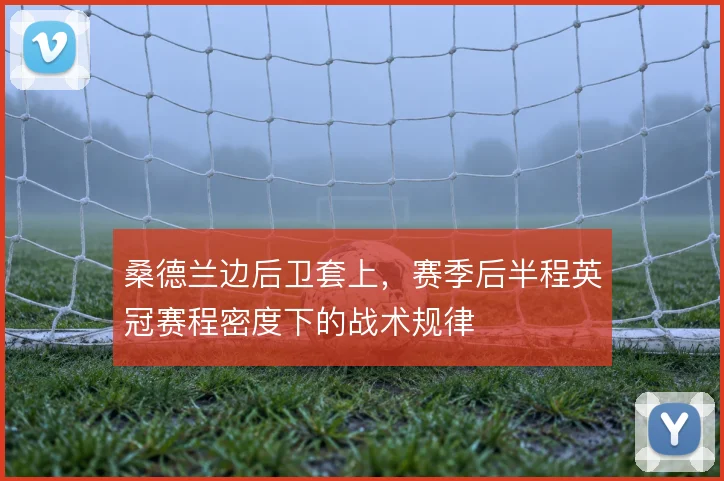桑德兰边后卫套上,赛季后半程英冠赛程密度下的战术规律