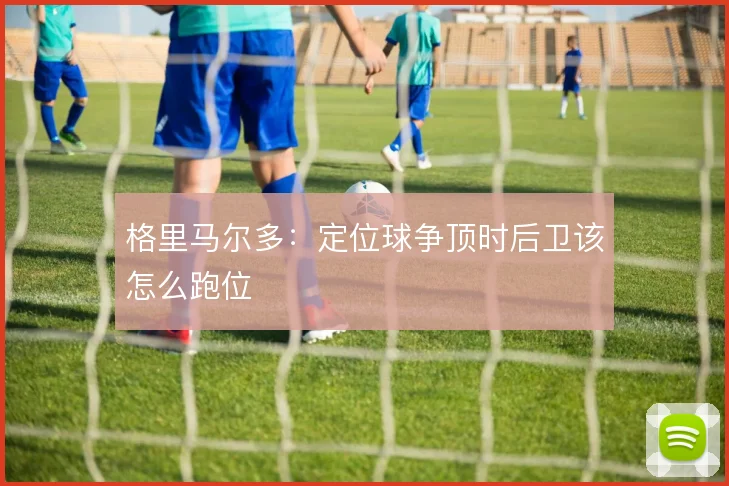 格里马尔多：定位球争顶时后卫该怎么跑位