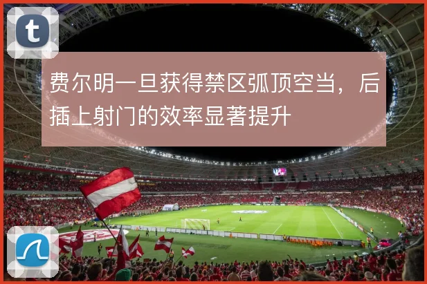 费尔明一旦获得禁区弧顶空当,后插上射门的效率显著提升