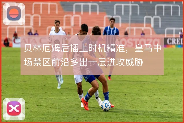 贝林厄姆后插上时机精准,皇马中场禁区前沿多出一层进攻威胁