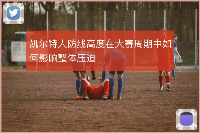 凯尔特人防线高度在大赛周期中如何影响整体压迫