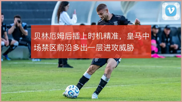 贝林厄姆后插上时机精准,皇马中场禁区前沿多出一层进攻威胁
