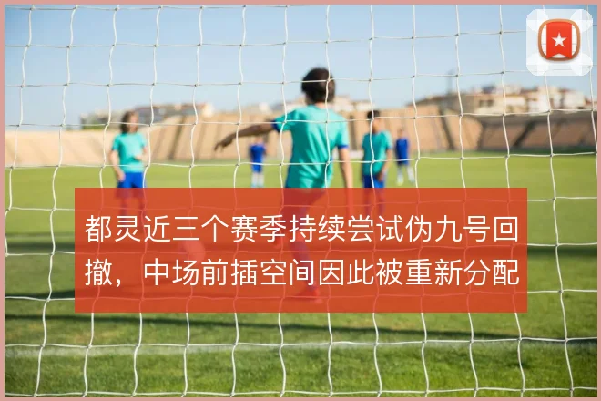 都灵近三个赛季持续尝试伪九号回撤,中场前插空间因此被重新分配
