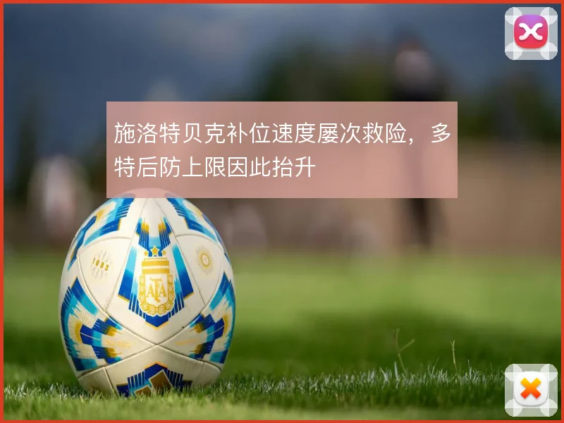施洛特贝克补位速度屡次救险,多特后防上限因此抬升