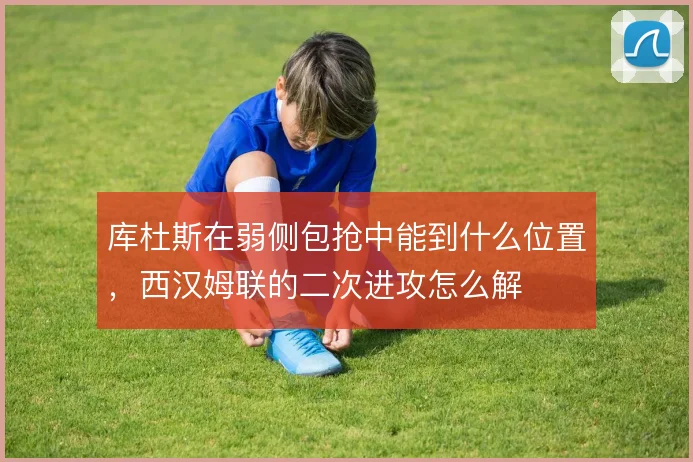 库杜斯在弱侧包抢中能到什么位置,西汉姆联的二次进攻怎么解
