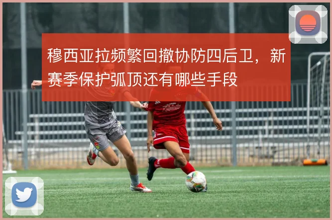 穆西亚拉频繁回撤协防四后卫，新赛季保护弧顶还有哪些手段
