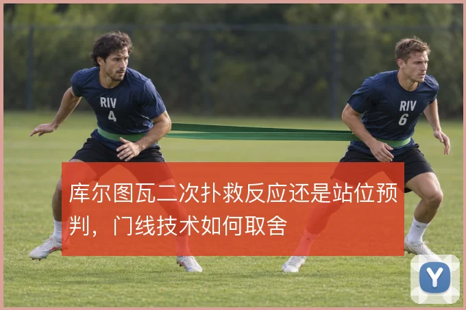 库尔图瓦二次扑救反应还是站位预判,门线技术如何取舍