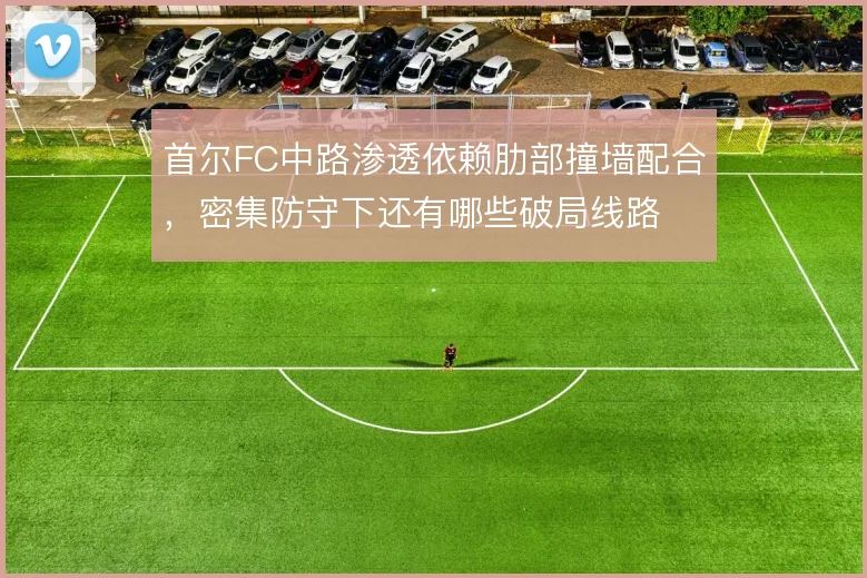 首尔FC中路渗透依赖肋部撞墙配合，密集防守下还有哪些破局线路